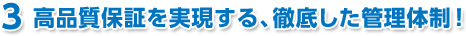 ③高品質保証を実現する、徹底した管理体制！